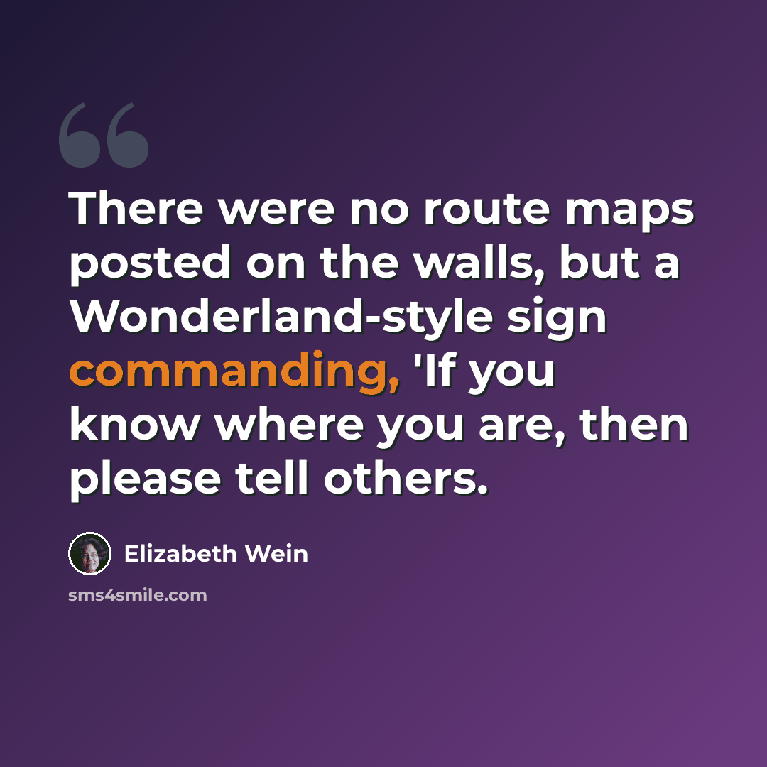 “There were no route maps posted on the walls, but a Wonderland-style sign commanding, 'If you know where you are, then please tell others.” quote by Elizabeth Wein
