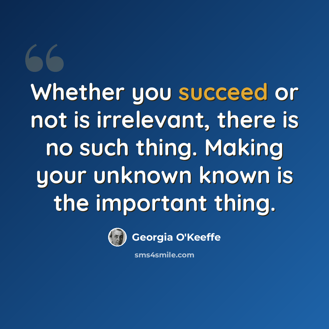 “Whether you succeed or not is irrelevant, there is no such thing. Making your unknown known is the important thing.” quote by Georgia O'Keeffe