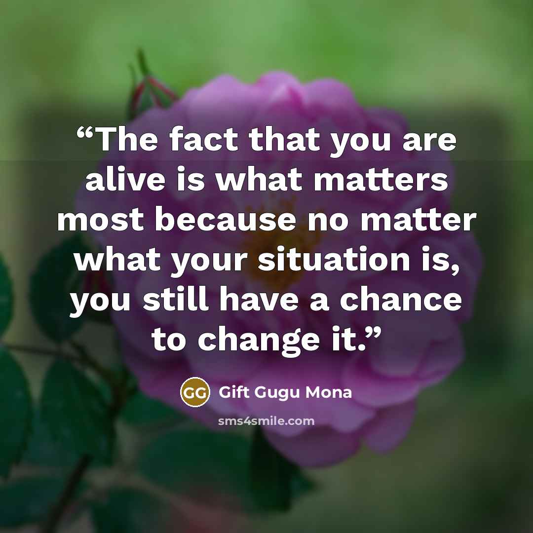 “The fact that you are alive is what matters most because no matter what your situation is, you still have a chance to change it.” quote by Gift Gugu Mona