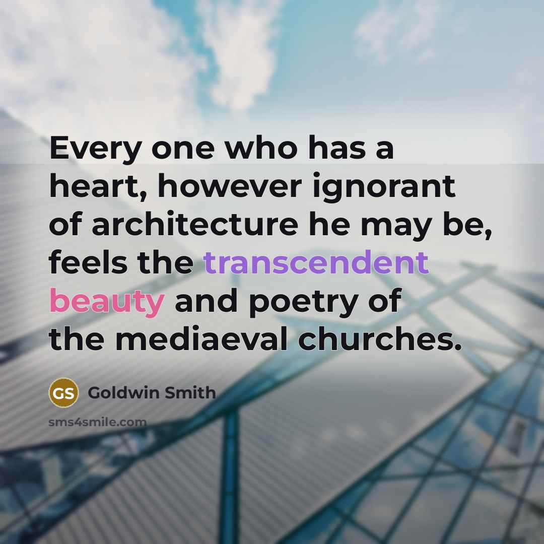 “Every one who has a heart, however ignorant of architecture he may be, feels the transcendent beauty and poetry of the mediaeval churches.” quote by Goldwin Smith