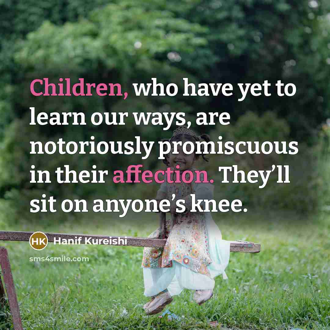 “Children, who have yet to learn our ways, are notoriously promiscuous in their affection. They’ll sit on anyone’s knee.” quote by Hanif Kureishi