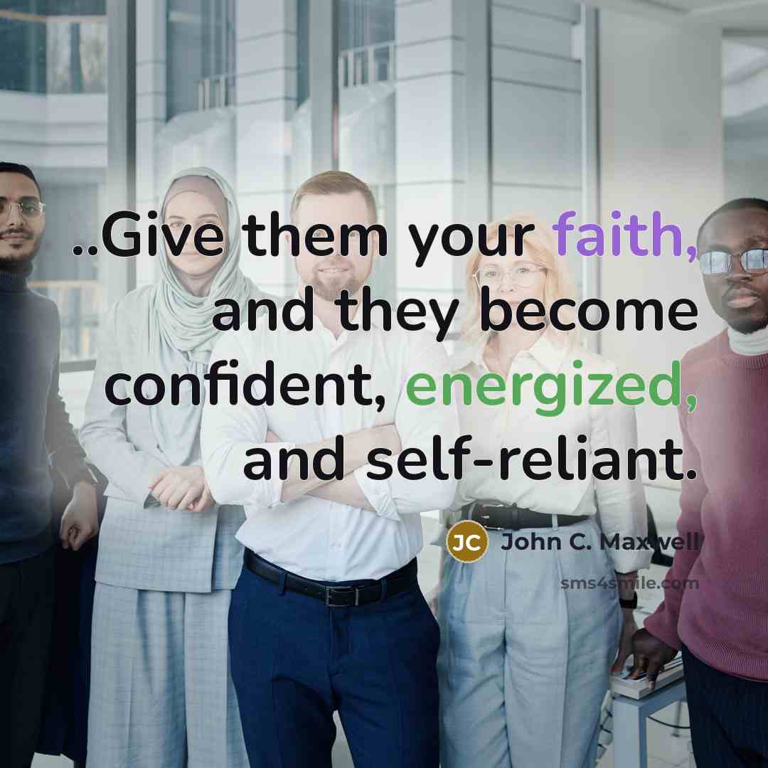 “..Give them your faith, and they become confident, energized, and self-reliant.” quote by John C. Maxwell