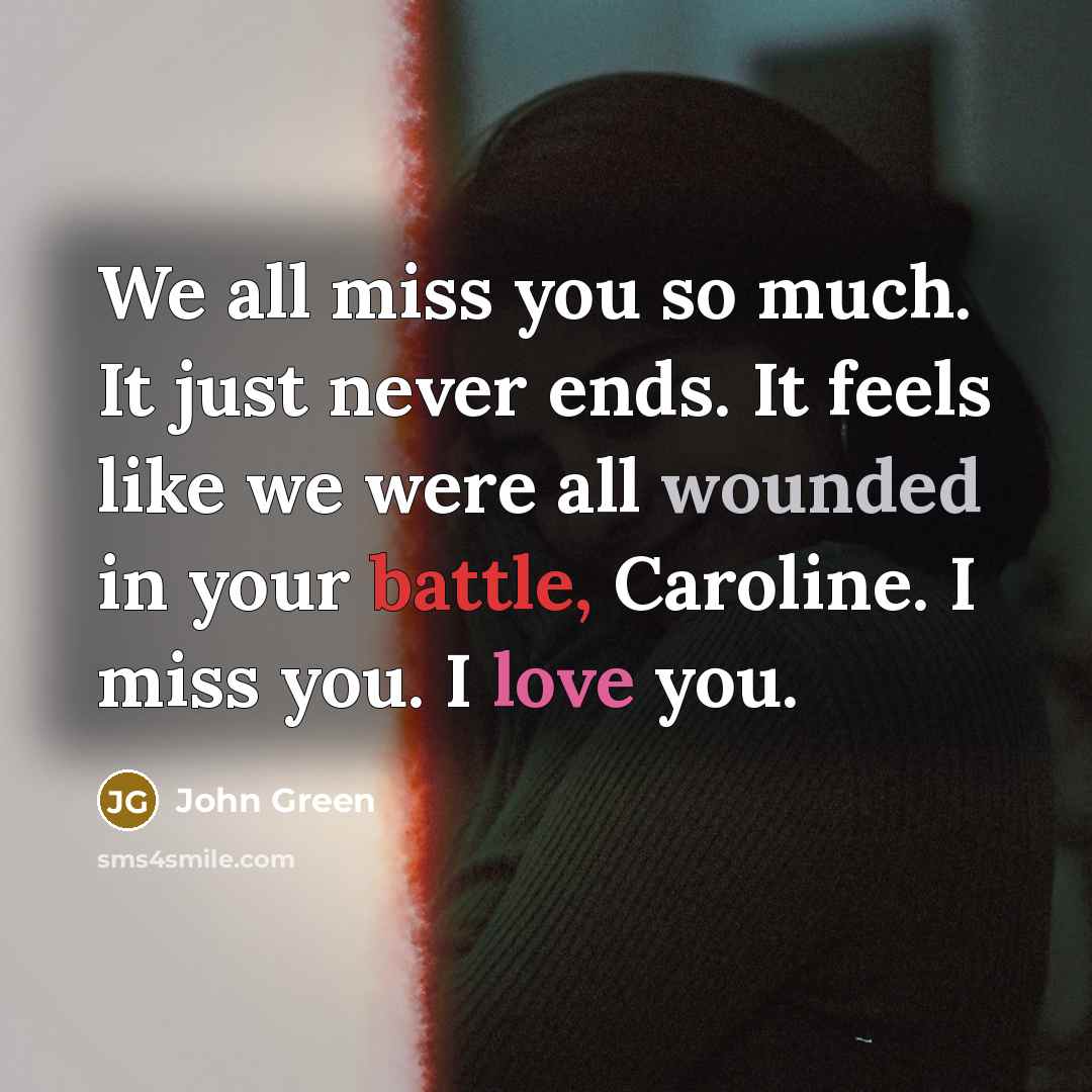 “We all miss you so much. It just never ends. It feels like we were all wounded in your battle, Caroline. I miss you. I love you.” quote by John Green