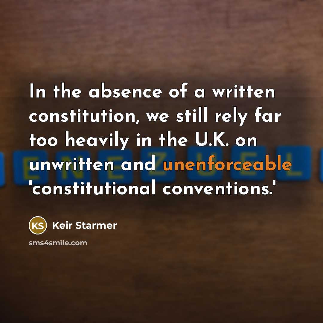 “In the absence of a written constitution, we still rely far too heavily in the U.K. on unwritten and unenforceable 'constitutional conventions.'” quote by Keir Starmer
