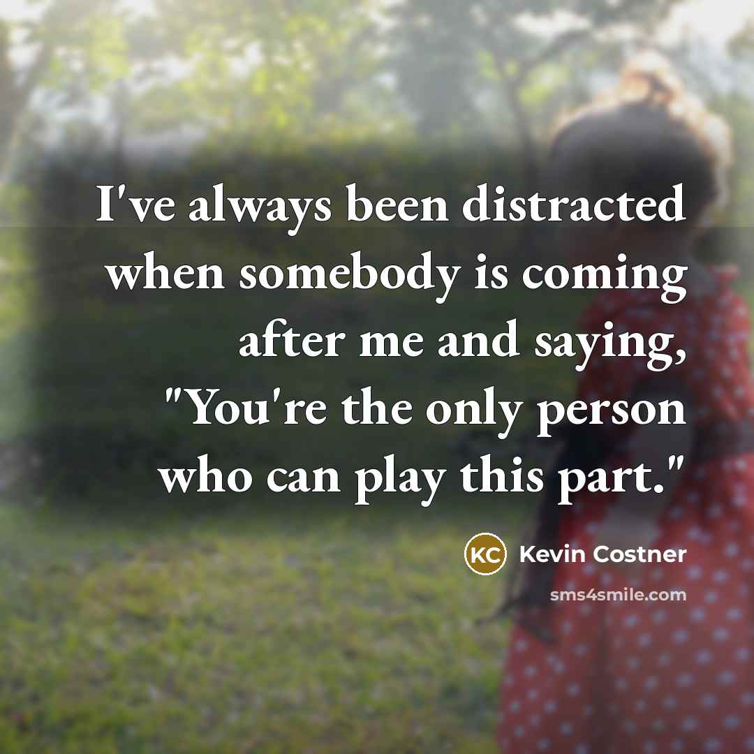 “I've always been distracted when somebody is coming after me and saying, "You're the only person who can play this part."” quote by Kevin Costner