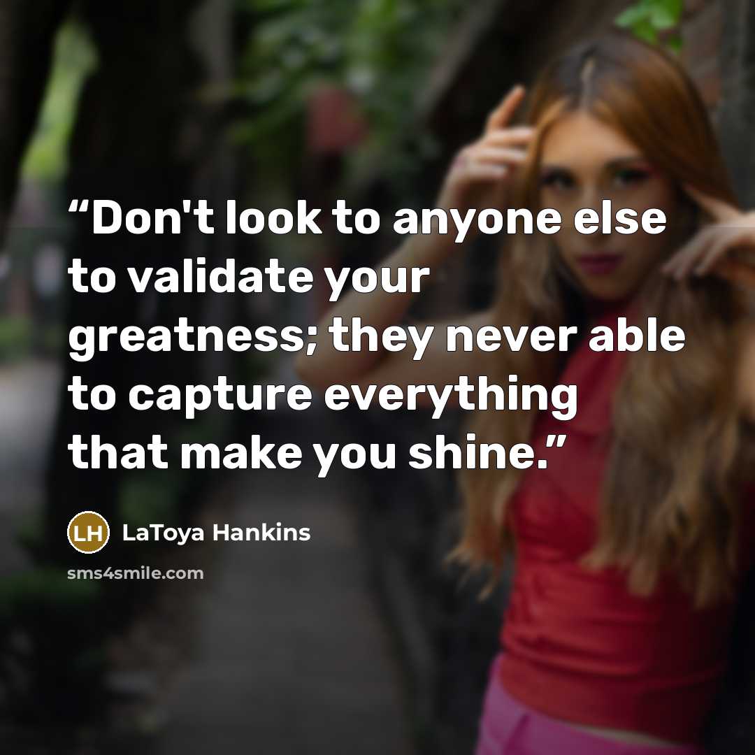 “Don't look to anyone else to validate your greatness; they never able to capture everything that make you shine.” quote by LaToya Hankins