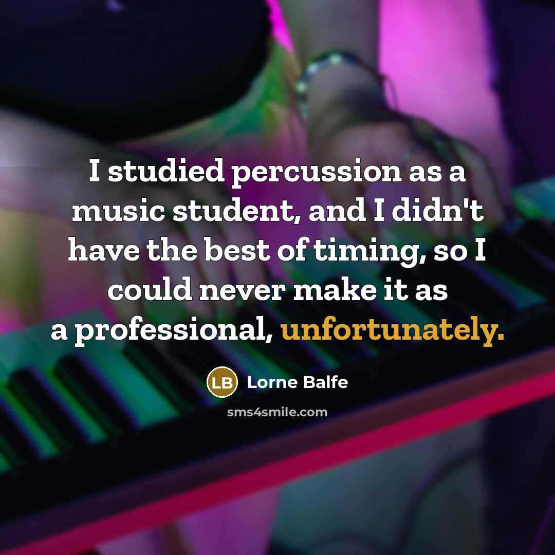 “I studied percussion as a music student, and I didn't have the best of timing, so I could never make it as a professional, unfortunately.” quote by Lorne Balfe