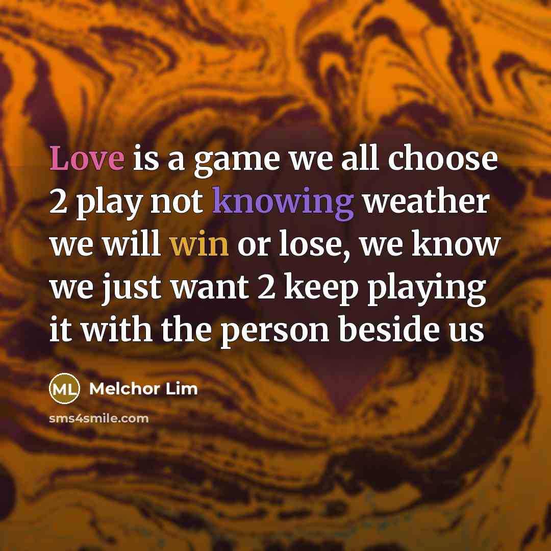 “Love is a game we all choose 2 play not knowing weather we will win or lose, we know we just want 2 keep playing it with the person beside us” quote by Melchor Lim
