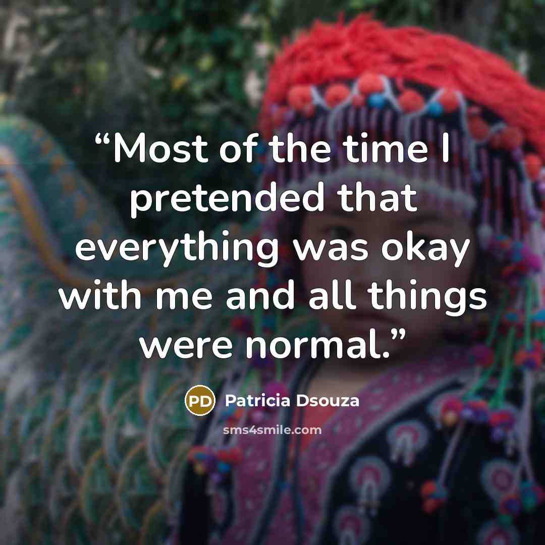 “Most of the time I pretended that everything was okay with me and all things were normal.” quote by Patricia Dsouza