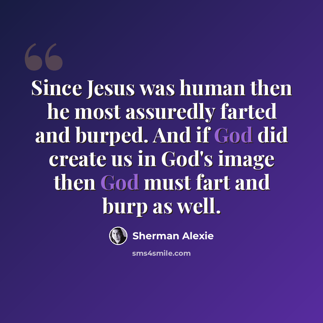 “Since Jesus was human then he most assuredly farted and burped. And if God did create us in God's image then God must fart and burp as well.” quote by Sherman Alexie