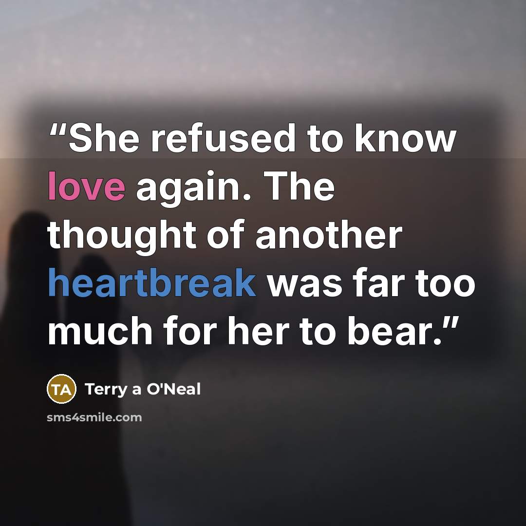 “She refused to know love again. The thought of another heartbreak was far too much for her to bear.” quote by Terry a O'Neal