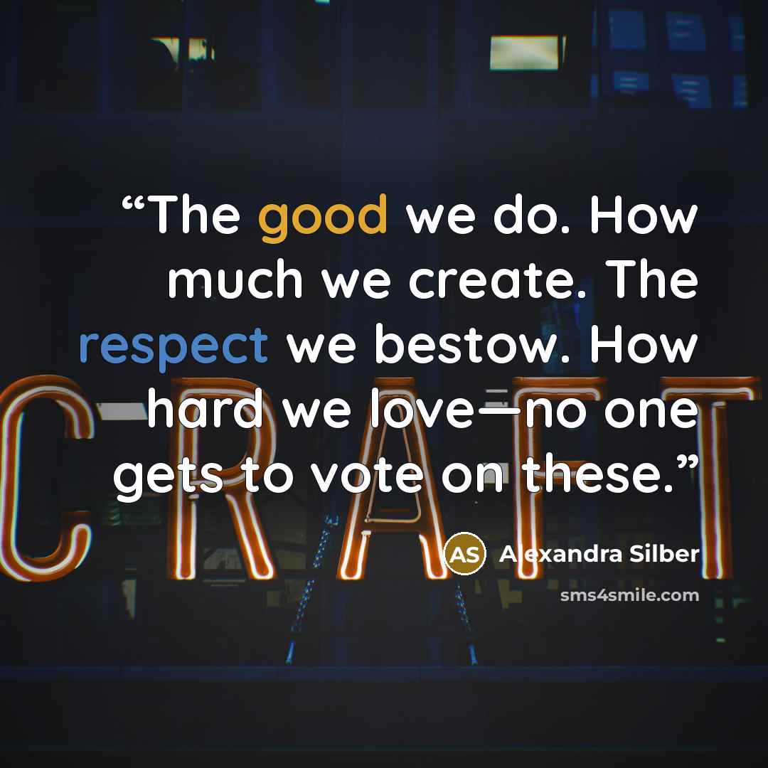“The good we do. How much we create. The respect we bestow. How hard we love—no one gets to vote on these.” quote by Alexandra Silber