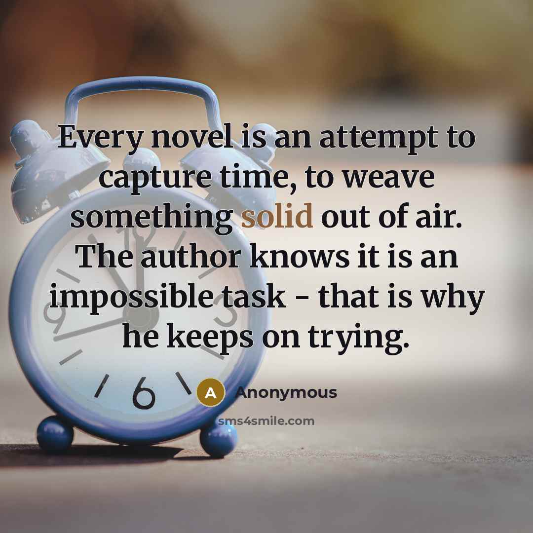 “Every novel is an attempt to capture time, to weave something solid out of air. The author knows it is an impossible task - that is why he keeps on trying.” quote by Anonymous