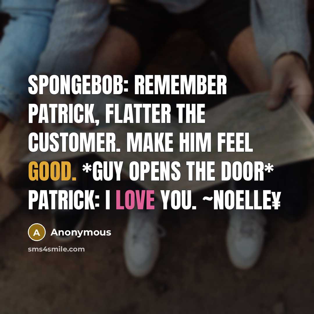 “Spongebob: Remember Patrick, flatter the customer. Make him feel good. *Guy opens the door* Patrick: I love you. ~Noelle¥” quote by Anonymous