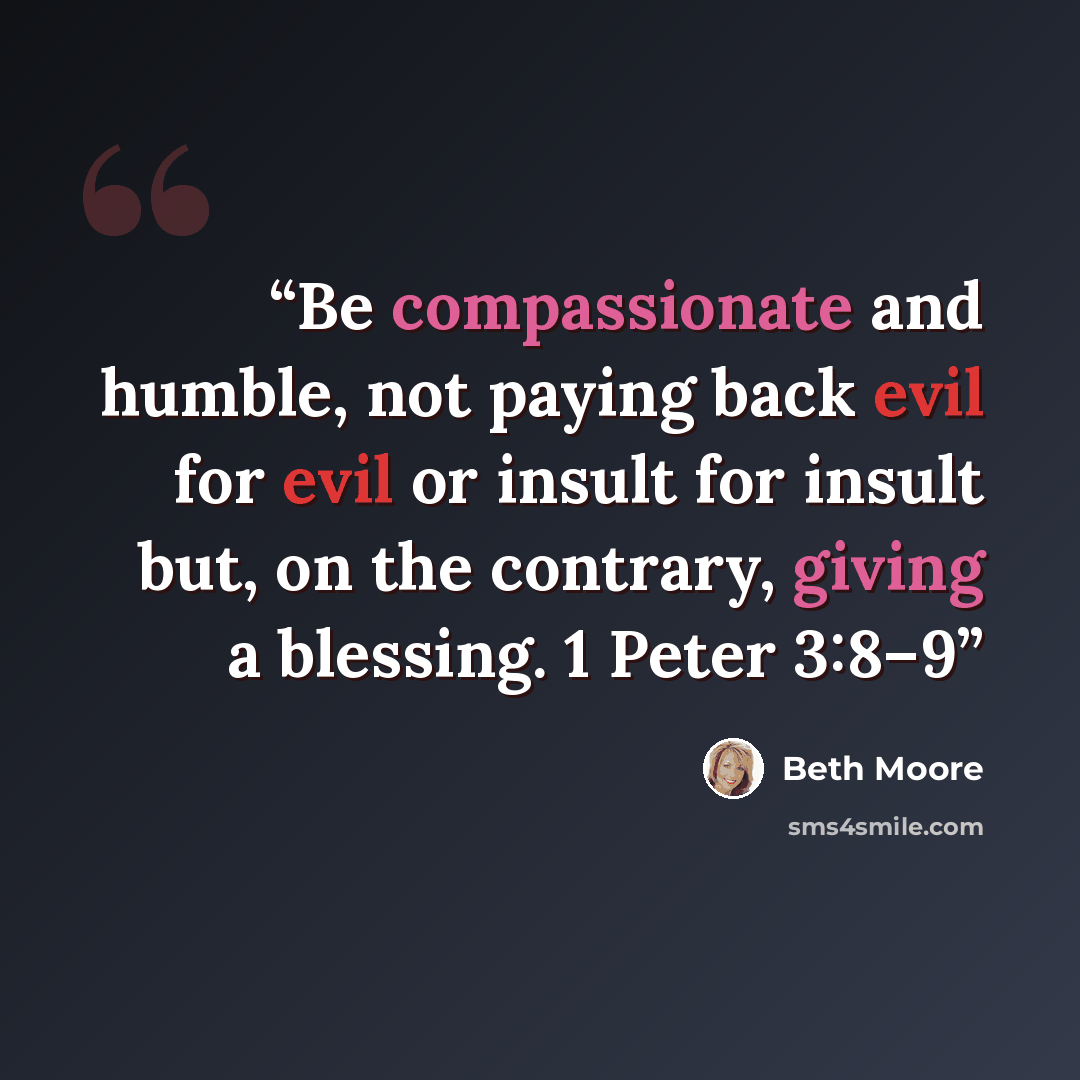 “Be compassionate and humble, not paying back evil for evil or insult for insult but, on the contrary, giving a blessing. 1 Peter 3:8–9” quote by Beth Moore
