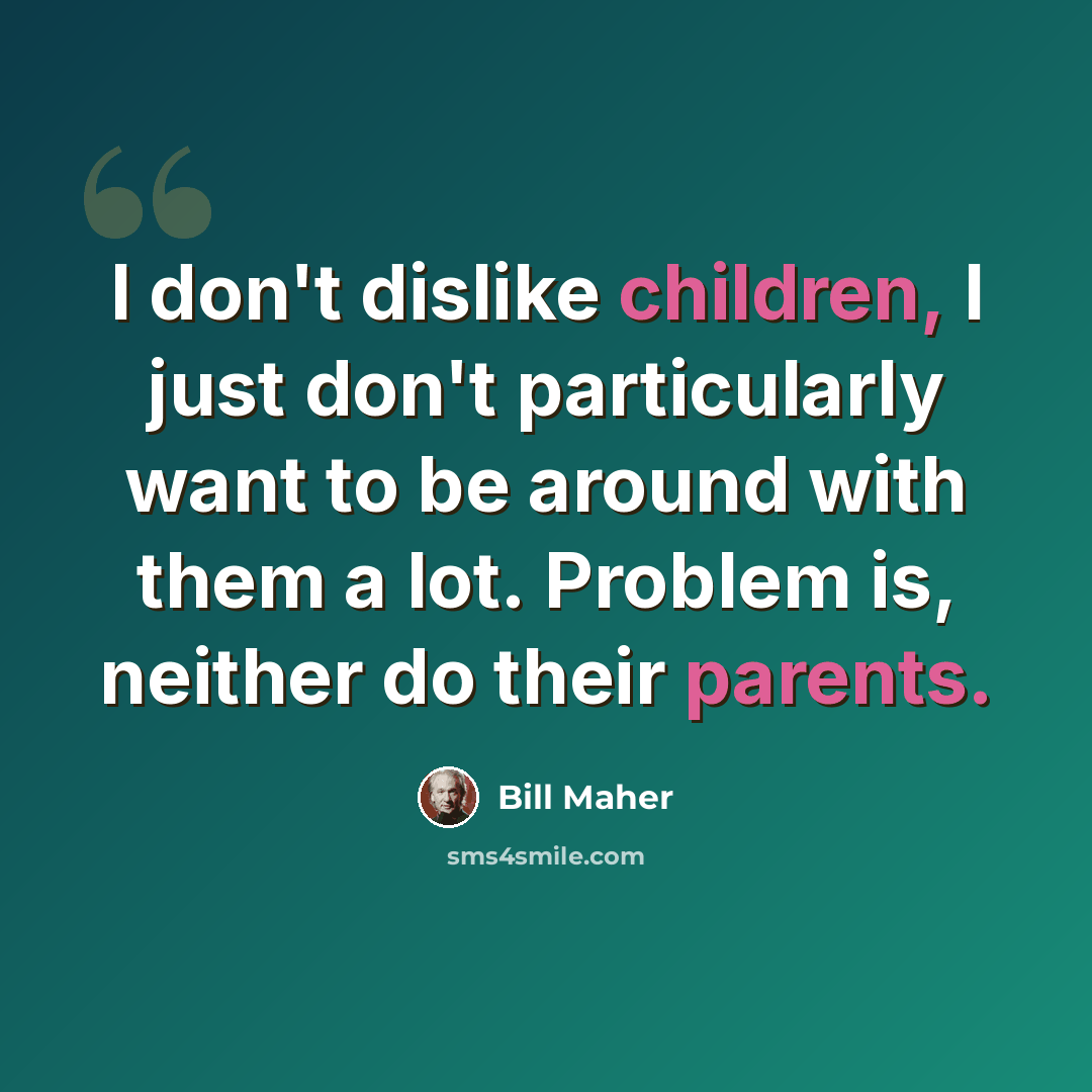 “I don't dislike children, I just don't particularly want to be around with them a lot. Problem is, neither do their parents.” quote by Bill Maher