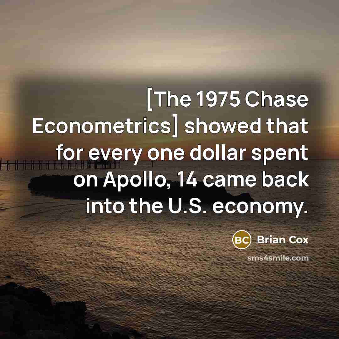 “[The 1975 Chase Econometrics] showed that for every one dollar spent on Apollo, 14 came back into the U.S. economy.” quote by Brian Cox