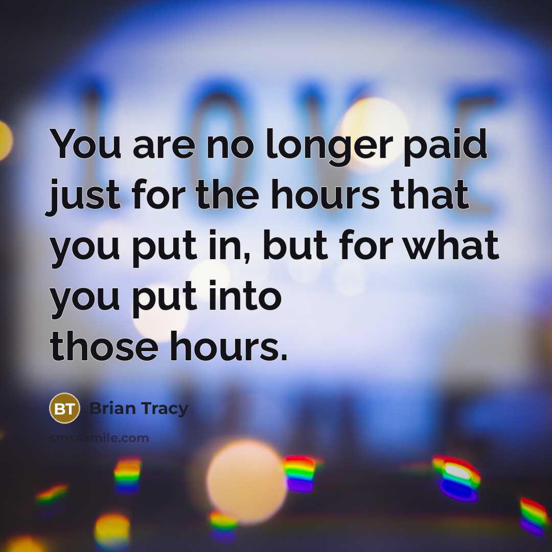 “You are no longer paid just for the hours that you put in, but for what you put into those hours.” quote by Brian Tracy