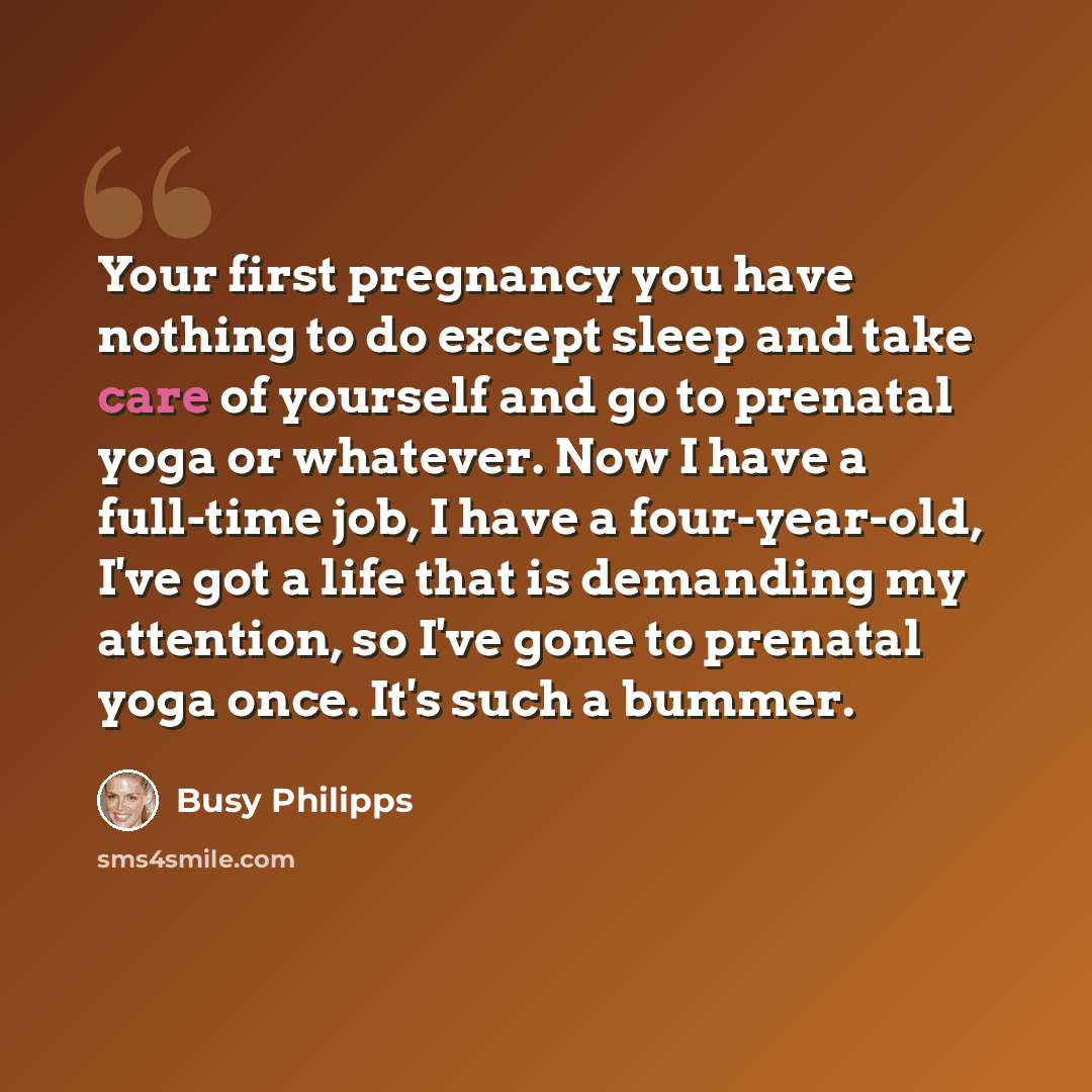 “Your first pregnancy you have nothing to do except sleep and take care of yourself and go to prenatal yoga or whatever. Now I have a full-time job, I have a four-year-old, I've got a life that is demanding my attention, so I've gone to prenatal yoga once. It's such a bummer.” quote by Busy Philipps