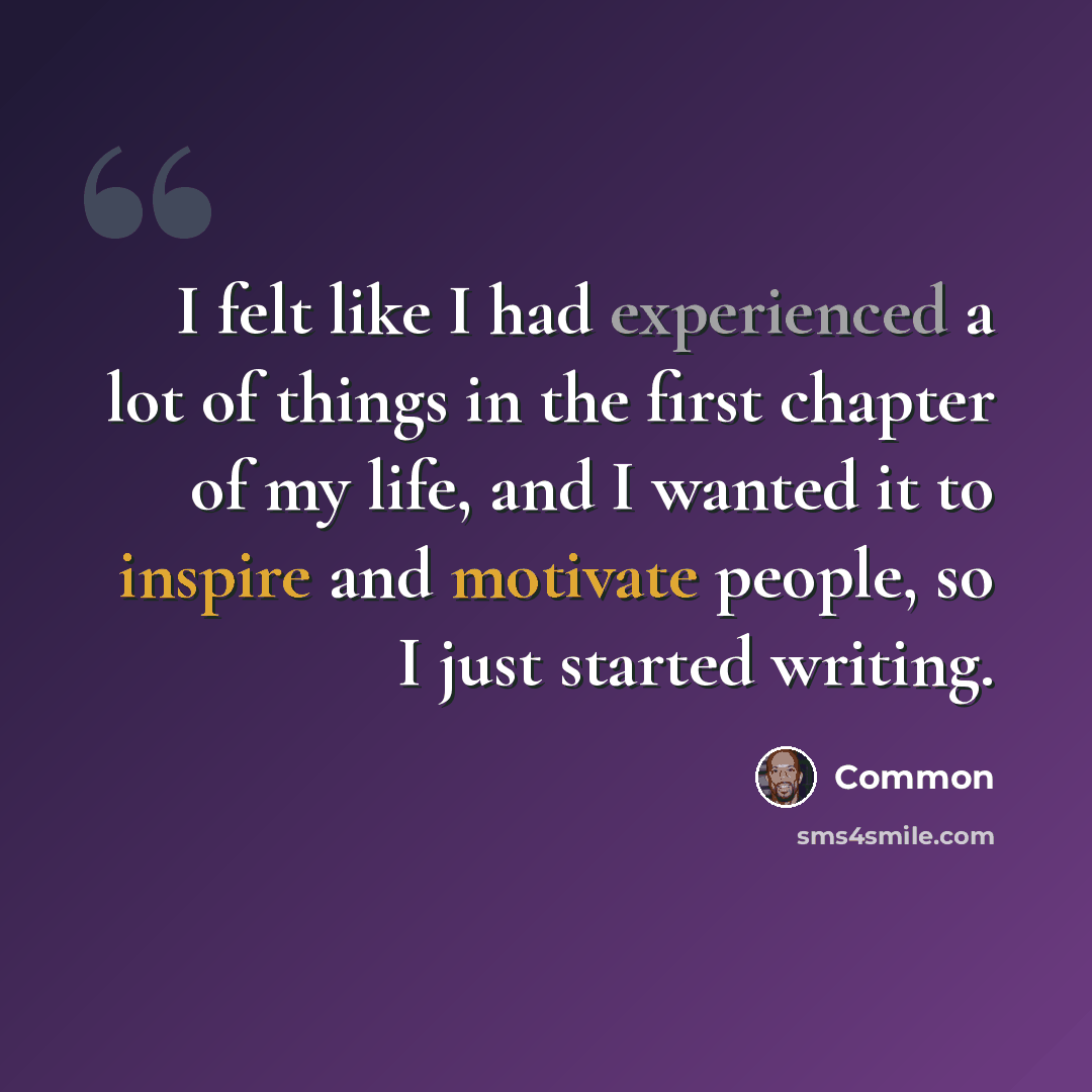 “I felt like I had experienced a lot of things in the first chapter of my life, and I wanted it to inspire and motivate people, so I just started writing.” quote by Common