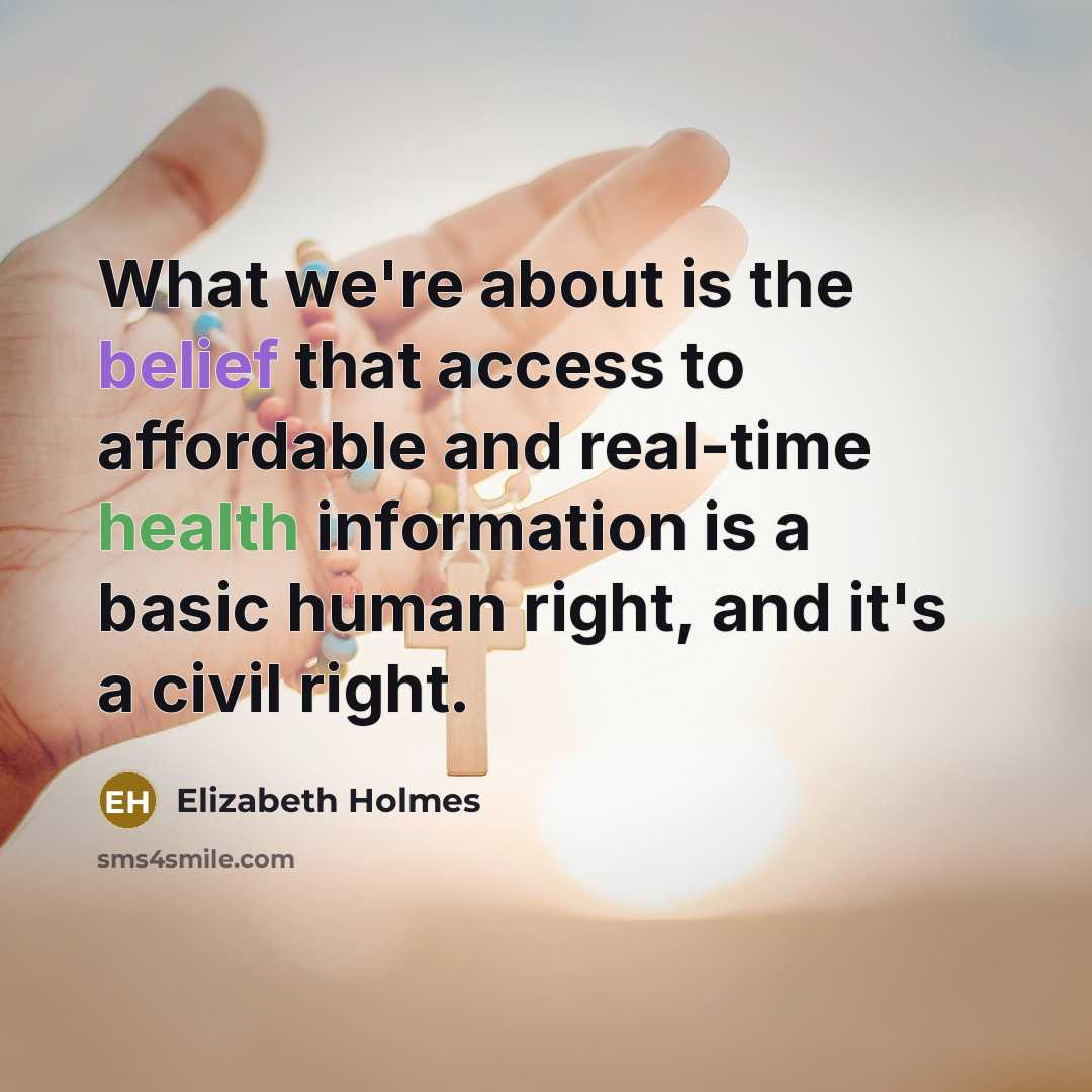 “What we're about is the belief that access to affordable and real-time health information is a basic human right, and it's a civil right.” quote by Elizabeth Holmes