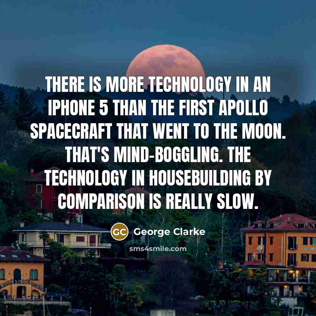 “There is more technology in an iPhone 5 than the first Apollo spacecraft that went to the moon. That's mind-boggling. The technology in housebuilding by comparison is really slow.” quote by George Clarke