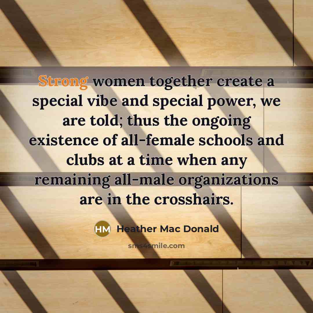 “Strong women together create a special vibe and special power, we are told; thus the ongoing existence of all-female schools and clubs at a time when any remaining all-male organizations are in the crosshairs.” quote by Heather Mac Donald
