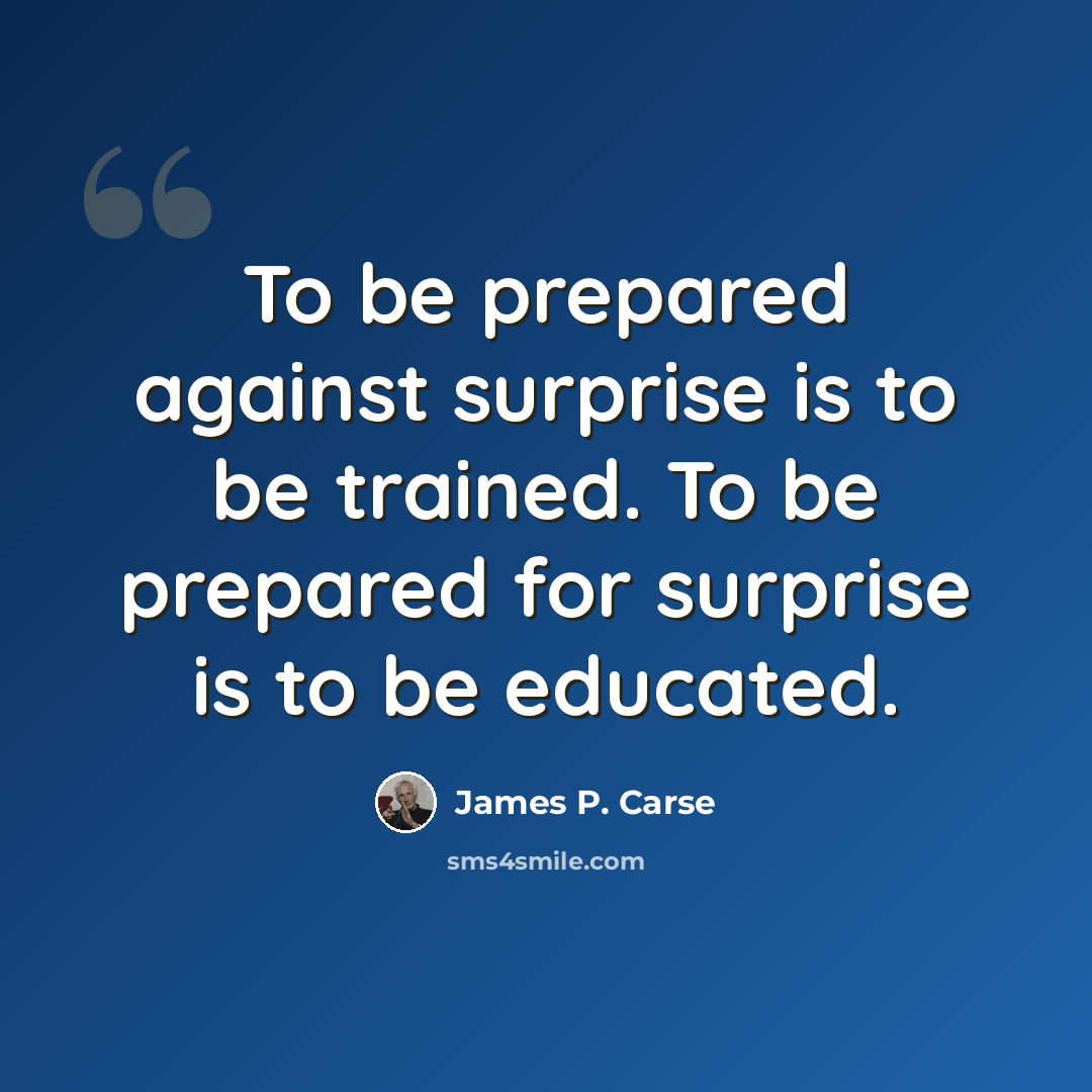 “To be prepared against surprise is to be trained. To be prepared for surprise is to be educated.” quote by James P. Carse