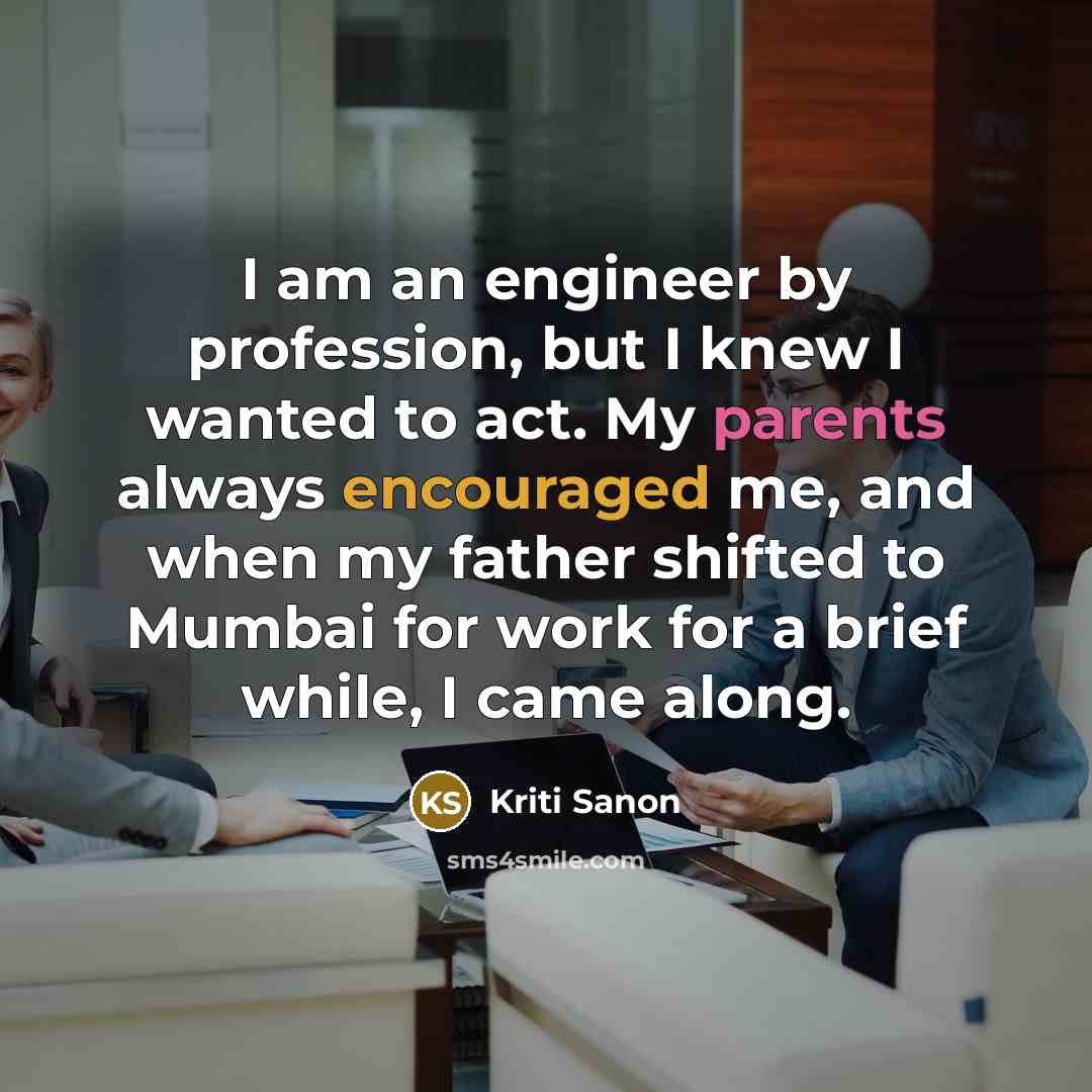 “I am an engineer by profession, but I knew I wanted to act. My parents always encouraged me, and when my father shifted to Mumbai for work for a brief while, I came along.” quote by Kriti Sanon