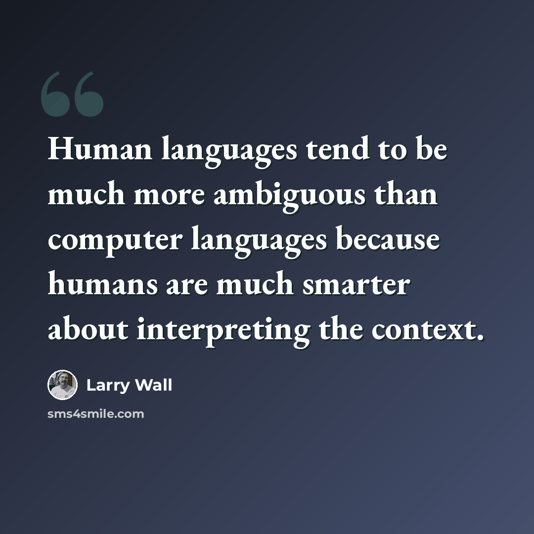 “Human languages tend to be much more ambiguous than computer languages because humans are much smarter about interpreting the context.” quote by Larry Wall