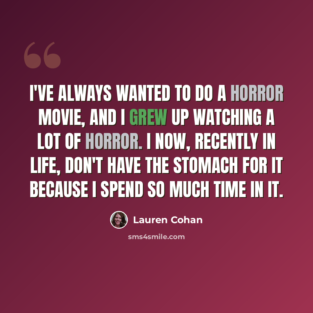 “I've always wanted to do a horror movie, and I grew up watching a lot of horror. I now, recently in life, don't have the stomach for it because I spend so much time in it.” quote by Lauren Cohan