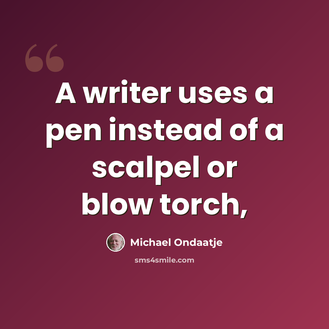 “A writer uses a pen instead of a scalpel or blow torch,” quote by Michael Ondaatje