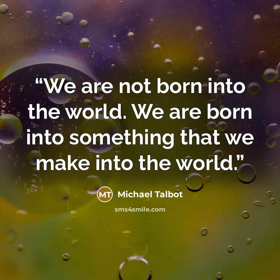 “We are not born into the world. We are born into something that we make into the world.” quote by Michael Talbot