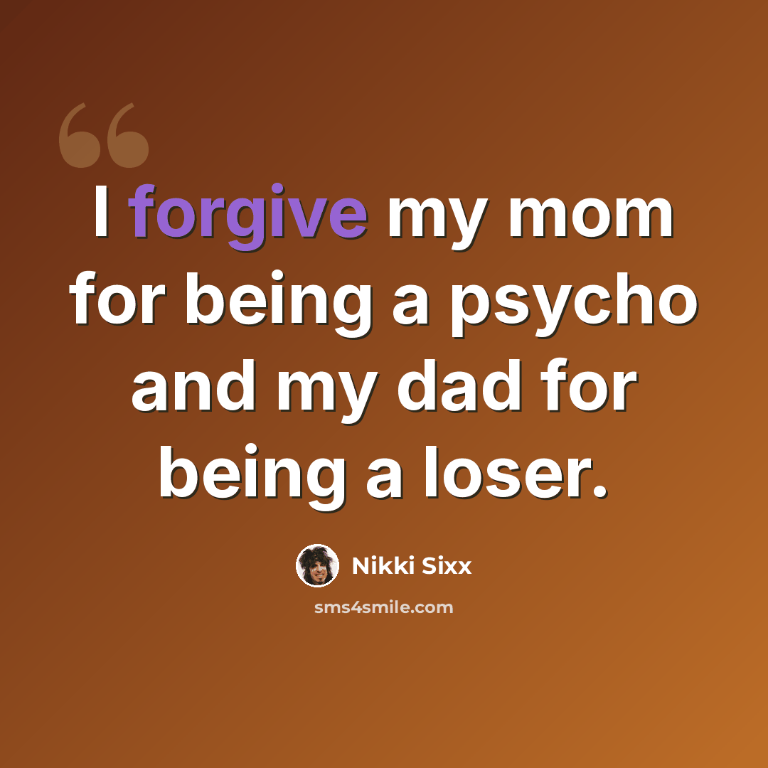 “I forgive my mom for being a psycho and my dad for being a loser.” quote by Nikki Sixx
