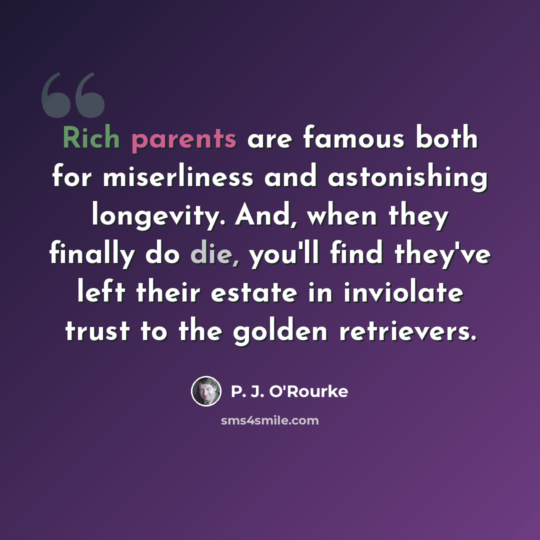 “Rich parents are famous both for miserliness and astonishing longevity. And, when they finally do die, you'll find they've left their estate in inviolate trust to the golden retrievers.” quote by P. J. O'Rourke