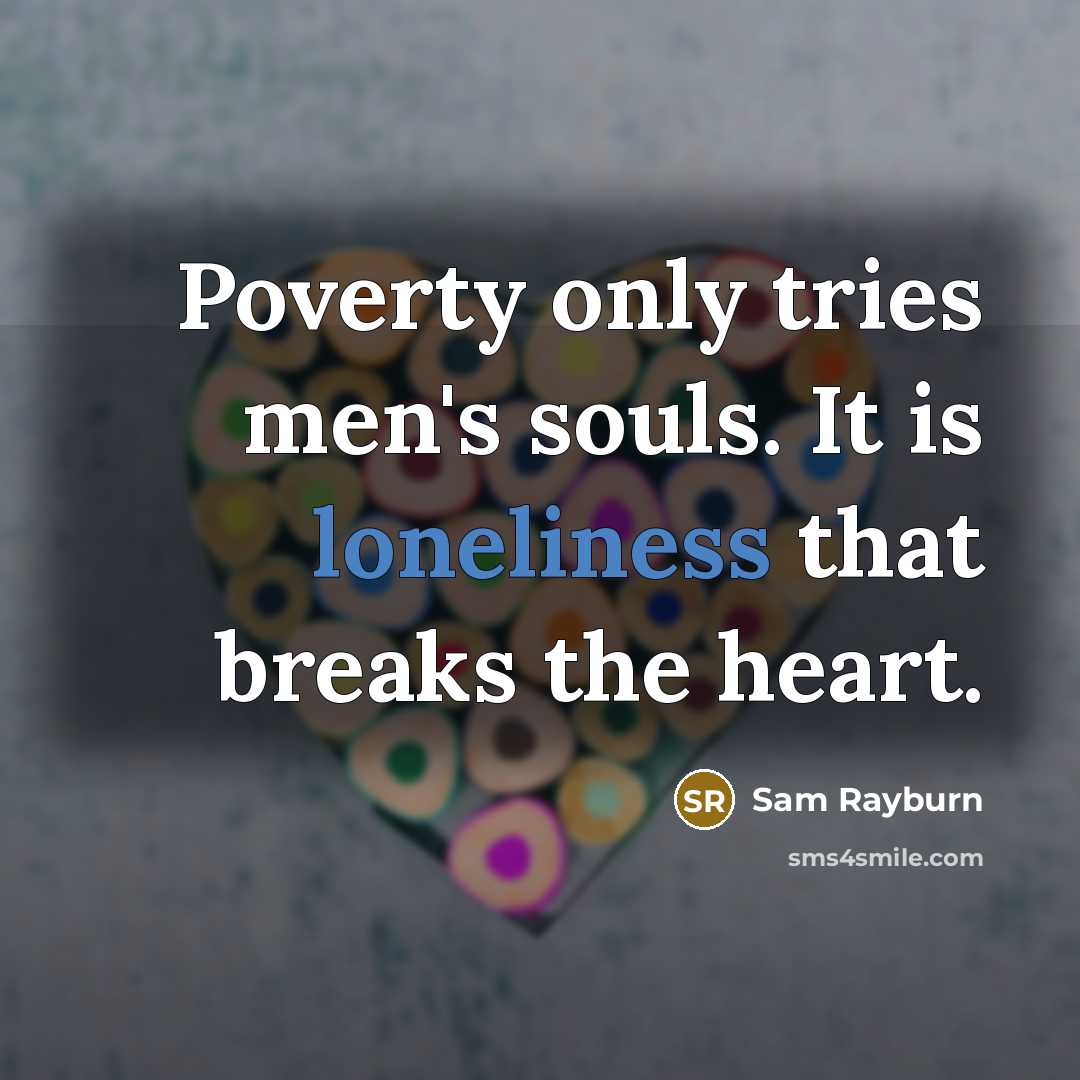 “Poverty only tries men's souls. It is loneliness that breaks the heart.” quote by Sam Rayburn