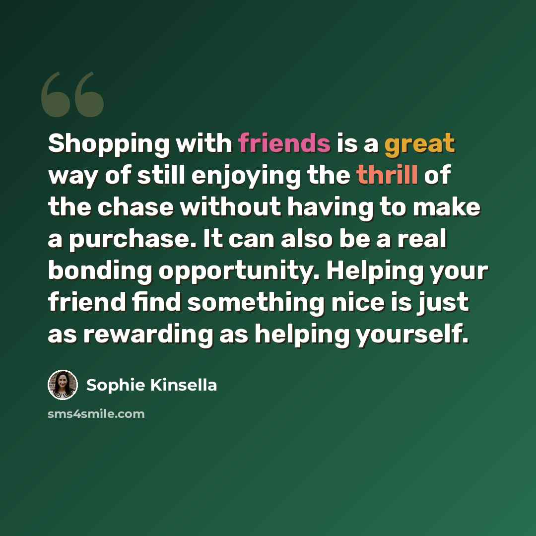 “Shopping with friends is a great way of still enjoying the thrill of the chase without having to make a purchase. It can also be a real bonding opportunity. Helping your friend find something nice is just as rewarding as helping yourself.” quote by Sophie Kinsella