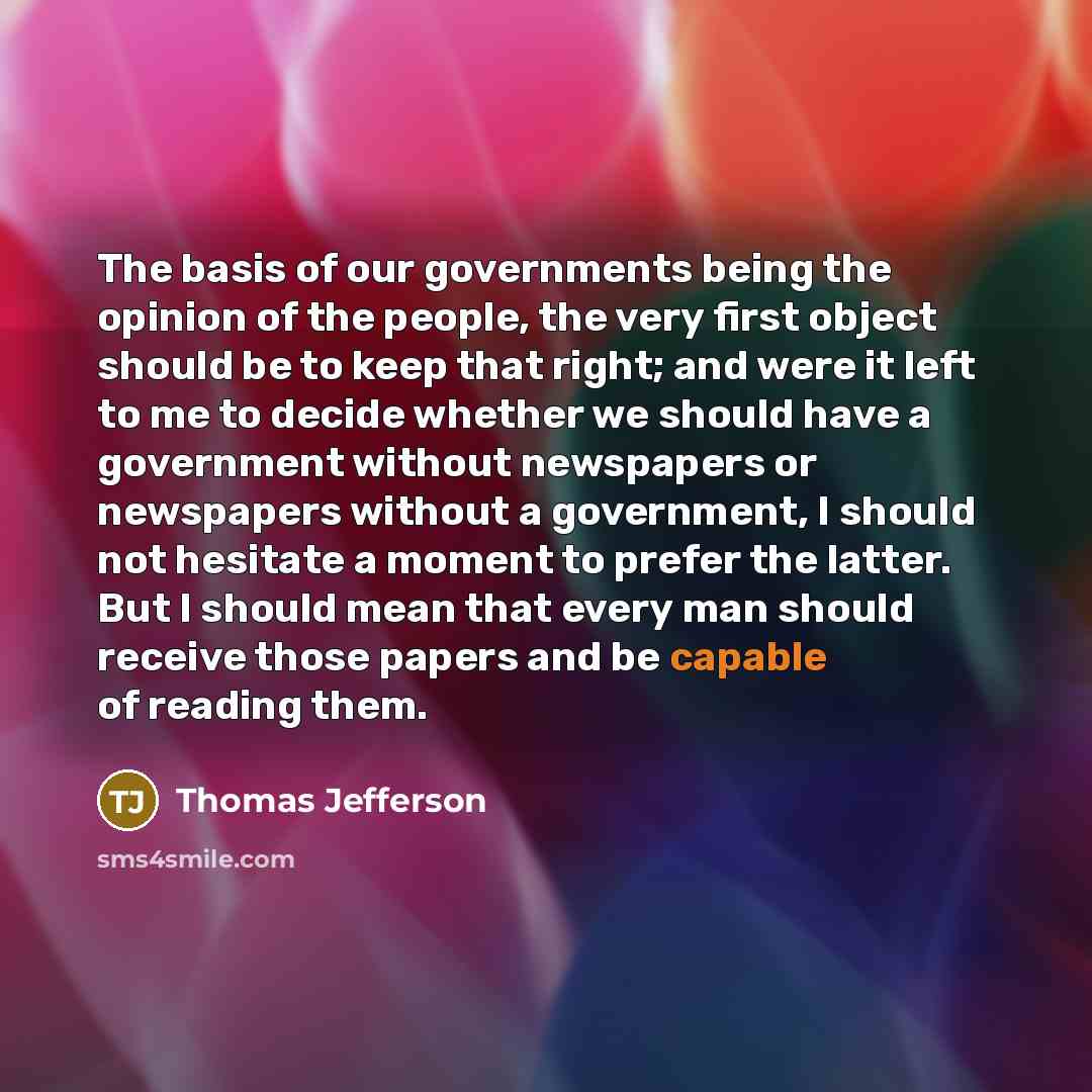 “The basis of our governments being the opinion of the people, the very first object should be to keep that right; and were it left to me to decide whether we should have a government without newspapers or newspapers without a government, I should not hesitate a moment to prefer the latter. But I…” quote by Thomas Jefferson