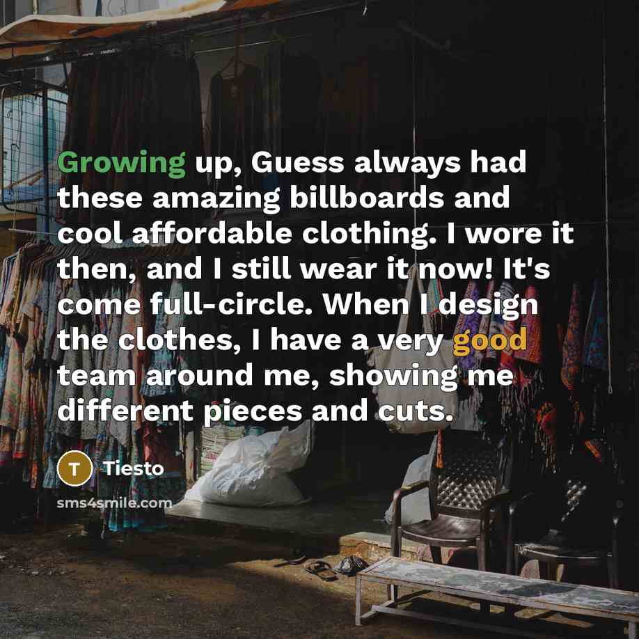 “Growing up, Guess always had these amazing billboards and cool affordable clothing. I wore it then, and I still wear it now! It's come full-circle. When I design the clothes, I have a very good team around me, showing me different pieces and cuts.” quote by Tiesto
