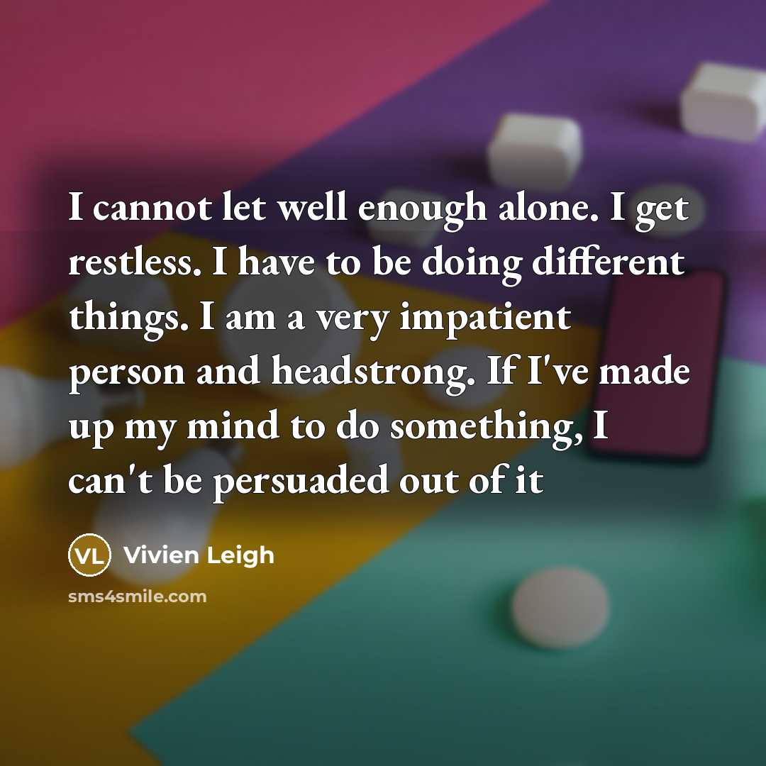 “I cannot let well enough alone. I get restless. I have to be doing different things. I am a very impatient person and headstrong. If I've made up my mind to do something, I can't be persuaded out of it” quote by Vivien Leigh