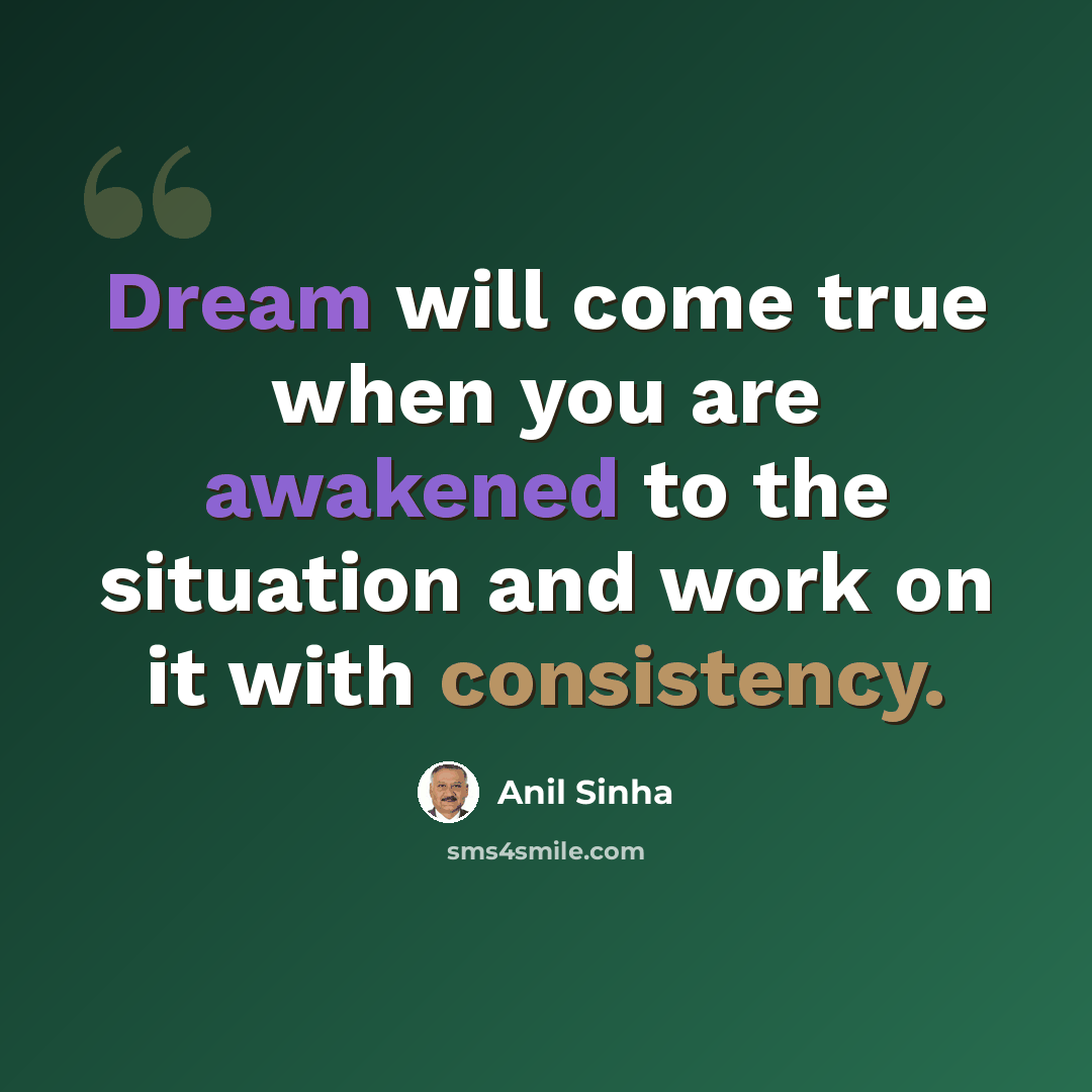 “Dream will come true when you are awakened to the situation and work on it with consistency.” quote by Anil Sinha