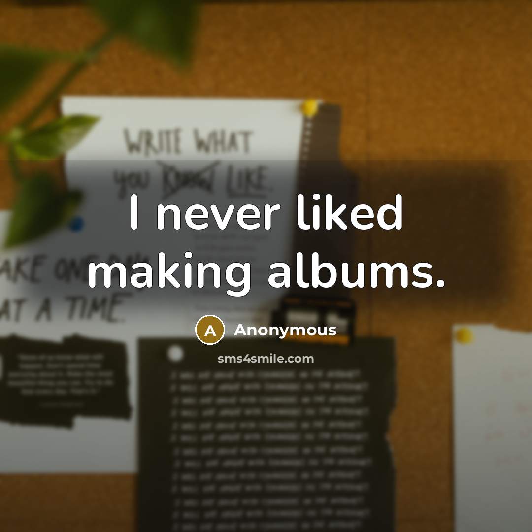 “I never liked making albums.” quote by Anonymous