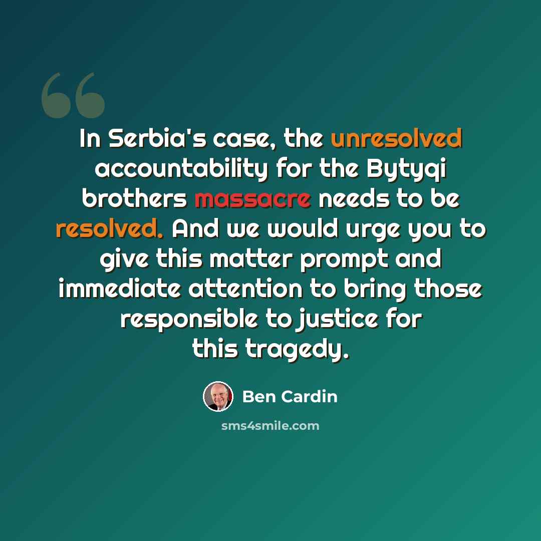 “In Serbia's case, the unresolved accountability for the Bytyqi brothers massacre needs to be resolved. And we would urge you to give this matter prompt and immediate attention to bring those responsible to justice for this tragedy.” quote by Ben Cardin