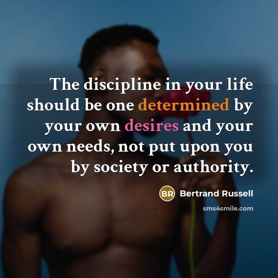 “The discipline in your life should be one determined by your own desires and your own needs, not put upon you by society or authority.” quote by Bertrand Russell