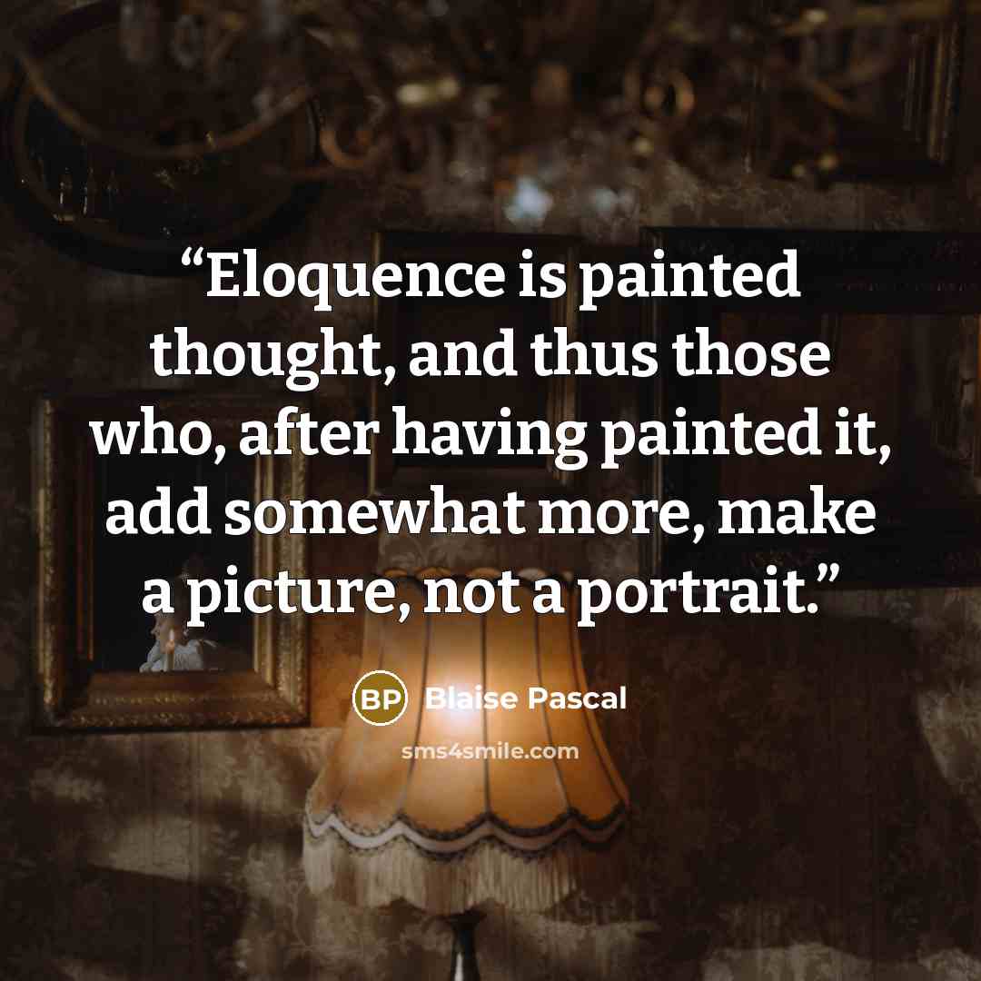 “Eloquence is painted thought, and thus those who, after having painted it, add somewhat more, make a picture, not a portrait.” quote by Blaise Pascal