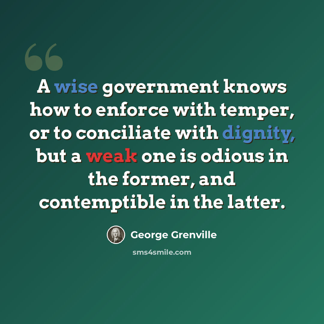 “A wise government knows how to enforce with temper, or to conciliate with dignity, but a weak one is odious in the former, and contemptible in the latter.” quote by George Grenville