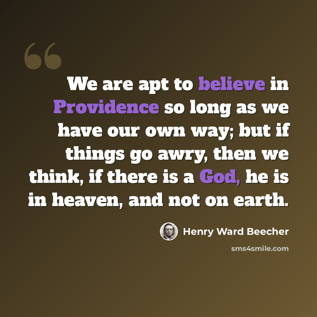 “We are apt to believe in Providence so long as we have our own way; but if things go awry, then we think, if there is a God, he is in heaven, and not on earth.” quote by Henry Ward Beecher