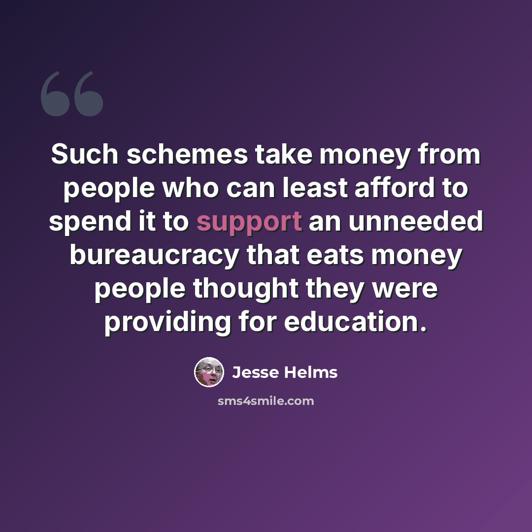 “Such schemes take money from people who can least afford to spend it to support an unneeded bureaucracy that eats money people thought they were providing for education.” quote by Jesse Helms