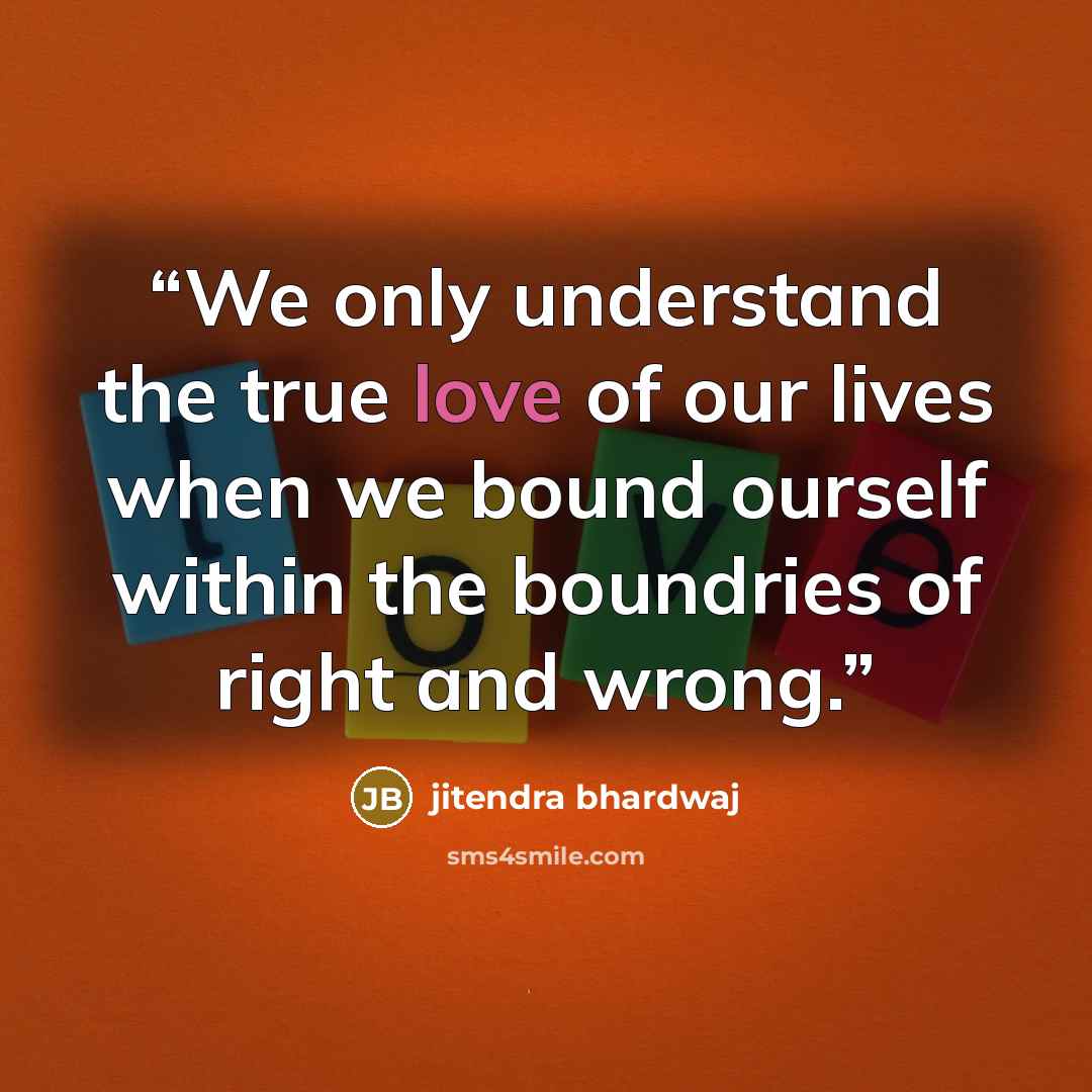 “We only understand the true love of our lives when we bound ourself within the boundries of right and wrong.” quote by JITENDRA BHARDWAJ
