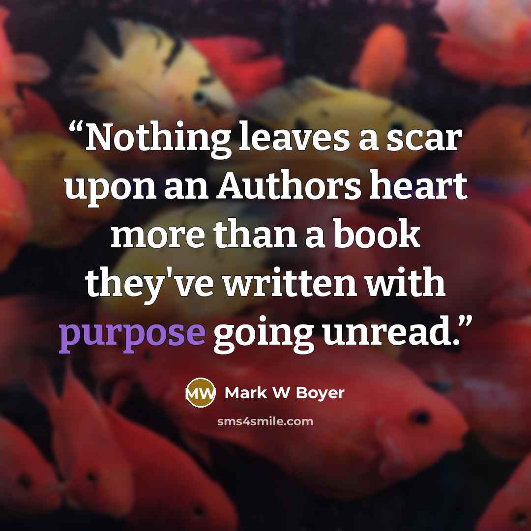 “Nothing leaves a scar upon an Authors heart more than a book they've written with purpose going unread.” quote by Mark W Boyer